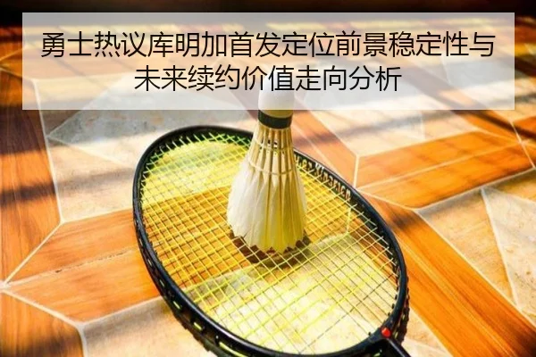 勇士热议库明加首发定位前景稳定性与未来续约价值走向分析