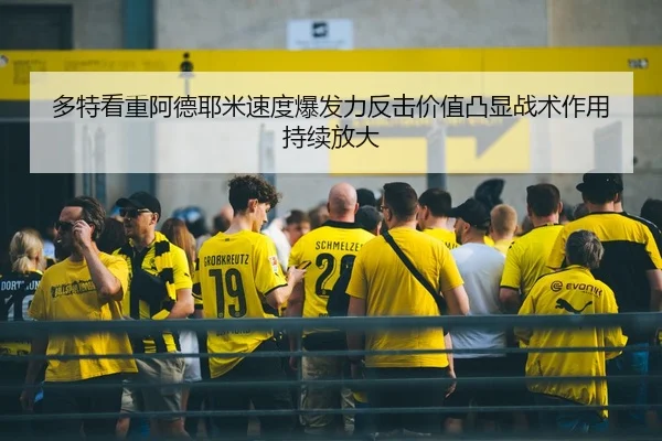 多特看重阿德耶米速度爆发力反击价值凸显战术作用持续放大