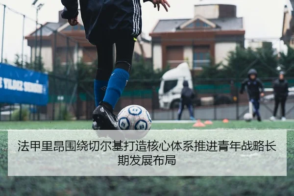 法甲里昂围绕切尔基打造核心体系推进青年战略长期发展布局
