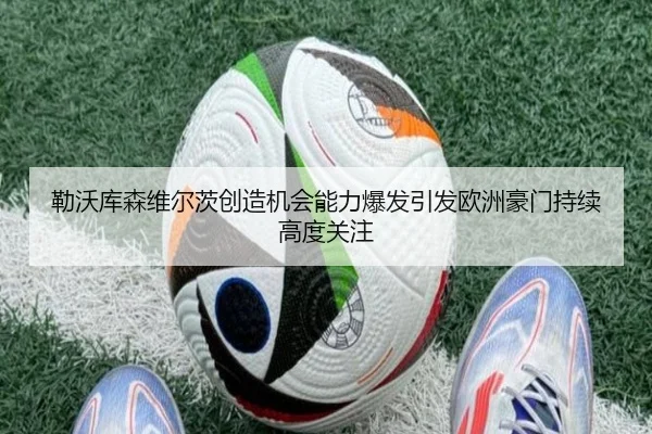 勒沃库森维尔茨创造机会能力爆发引发欧洲豪门持续高度关注