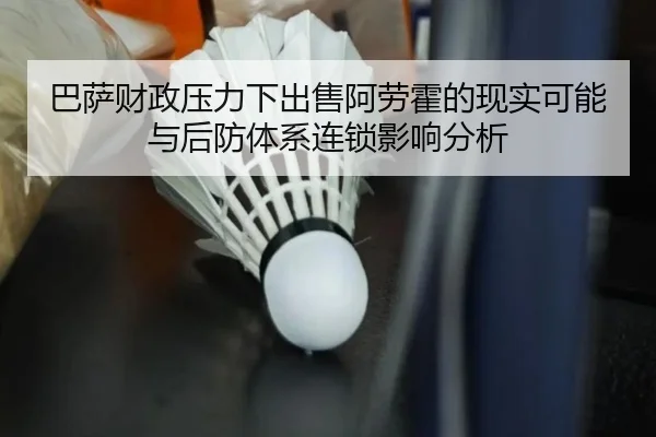 巴萨财政压力下出售阿劳霍的现实可能与后防体系连锁影响分析