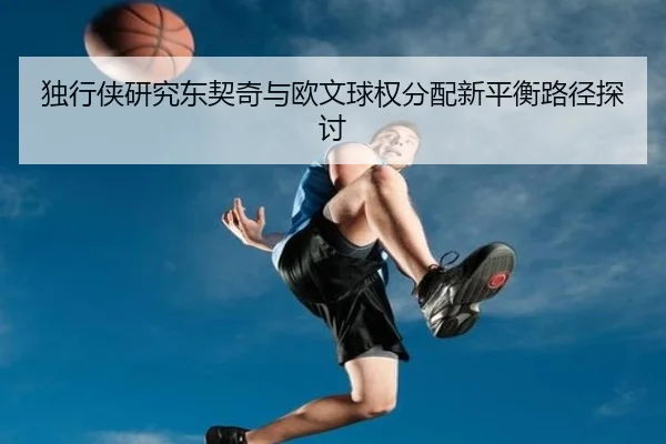 独行侠研究东契奇与欧文球权分配新平衡路径探讨
