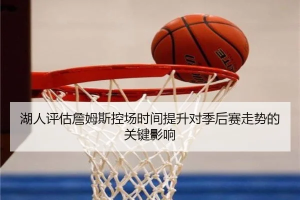 湖人评估詹姆斯控场时间提升对季后赛走势的关键影响
