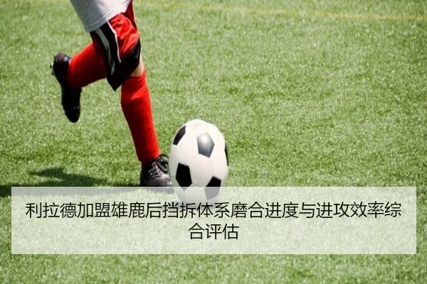 利拉德加盟雄鹿后挡拆体系磨合进度与进攻效率综合评估