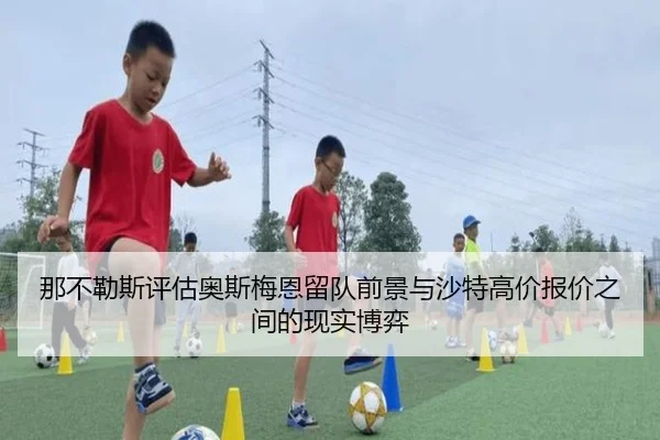 那不勒斯评估奥斯梅恩留队前景与沙特高价报价之间的现实博弈