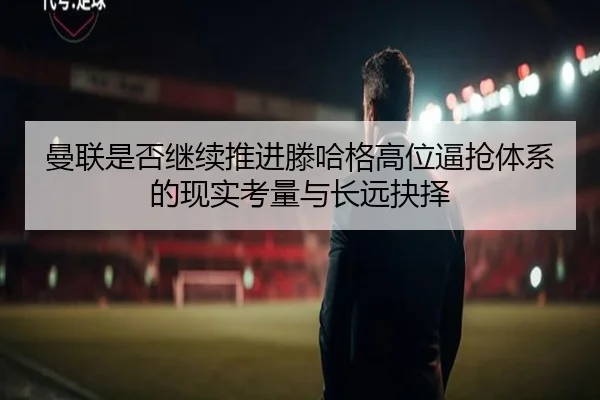 曼联是否继续推进滕哈格高位逼抢体系的现实考量与长远抉择