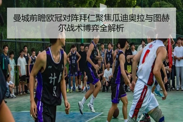 曼城前瞻欧冠对阵拜仁聚焦瓜迪奥拉与图赫尔战术博弈全解析