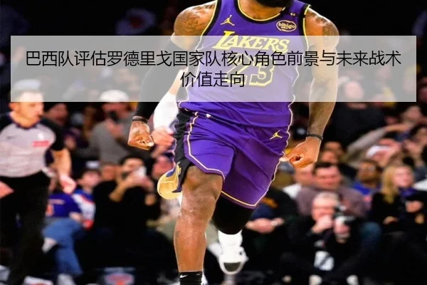 巴西队评估罗德里戈国家队核心角色前景与未来战术价值走向