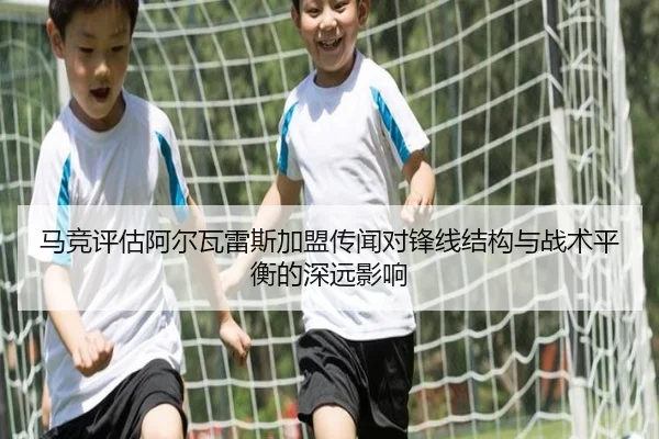 马竞评估阿尔瓦雷斯加盟传闻对锋线结构与战术平衡的深远影响