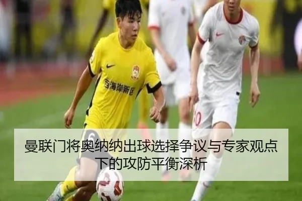 曼联门将奥纳纳出球选择争议与专家观点下的攻防平衡深析