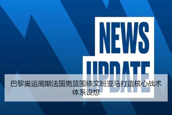 巴黎奥运周期法国男篮围绕文班亚马打造核心战术体系设想
