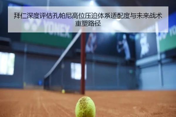拜仁深度评估孔帕尼高位压迫体系适配度与未来战术重塑路径