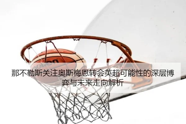 那不勒斯关注奥斯梅恩转会英超可能性的深层博弈与未来走向解析