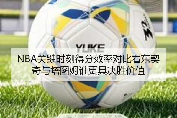 NBA关键时刻得分效率对比看东契奇与塔图姆谁更具决胜价值