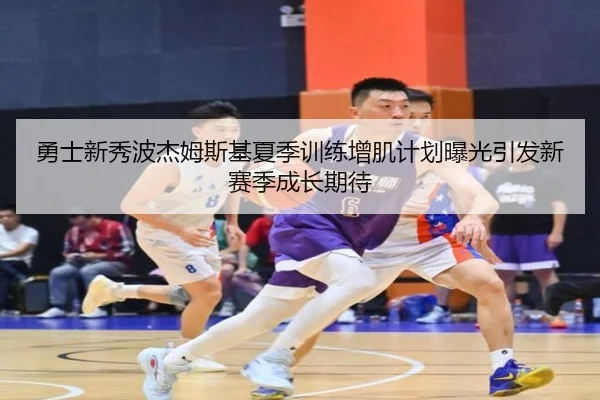 勇士新秀波杰姆斯基夏季训练增肌计划曝光引发新赛季成长期待