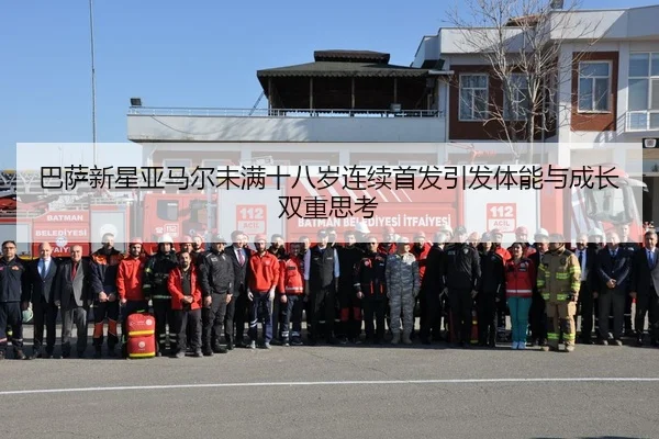 巴萨新星亚马尔未满十八岁连续首发引发体能与成长双重思考