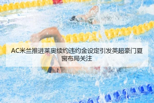AC米兰推进莱奥续约违约金设定引发英超豪门夏窗布局关注