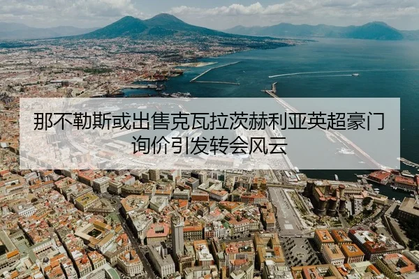 那不勒斯或出售克瓦拉茨赫利亚英超豪门询价引发转会风云