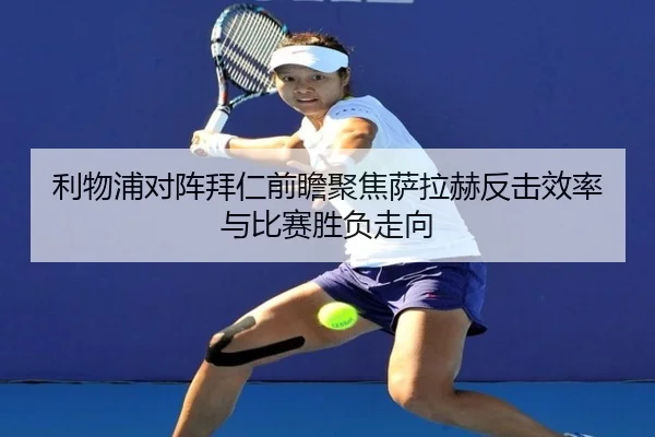 利物浦对阵拜仁前瞻聚焦萨拉赫反击效率与比赛胜负走向