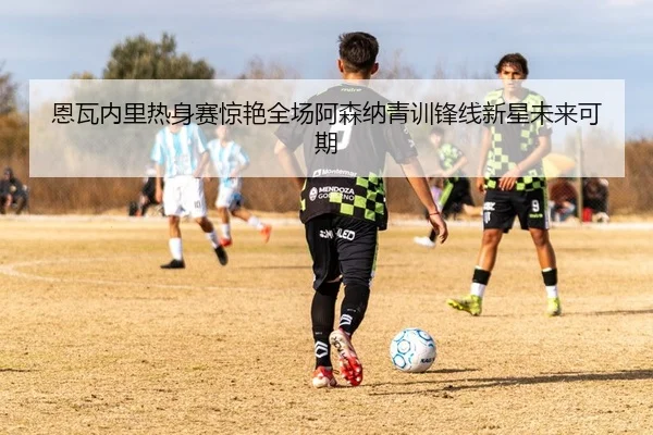 恩瓦内里热身赛惊艳全场阿森纳青训锋线新星未来可期