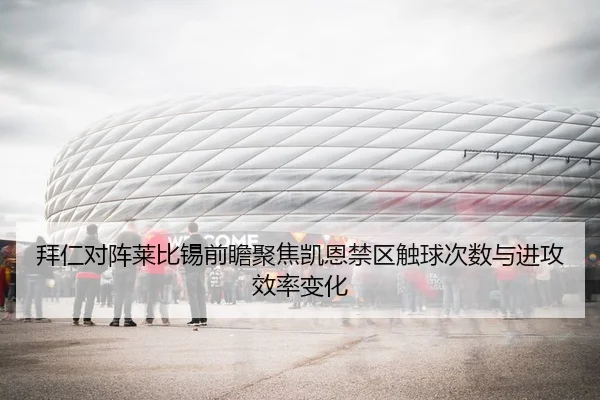拜仁对阵莱比锡前瞻聚焦凯恩禁区触球次数与进攻效率变化