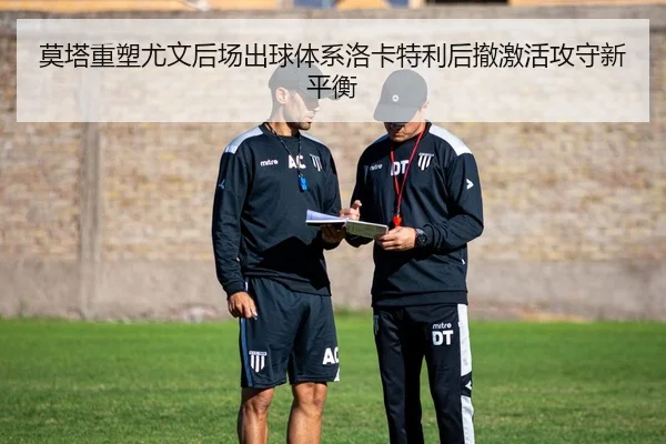 莫塔重塑尤文后场出球体系洛卡特利后撤激活攻守新平衡