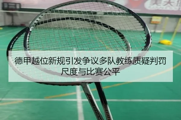 德甲越位新规引发争议多队教练质疑判罚尺度与比赛公平