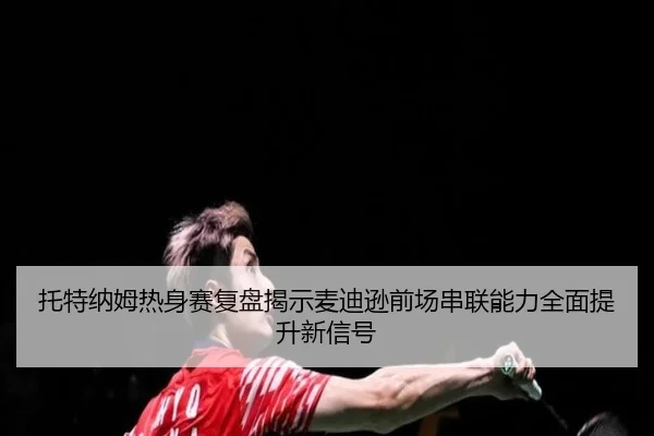 托特纳姆热身赛复盘揭示麦迪逊前场串联能力全面提升新信号